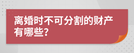 离婚时不可分割的财产有哪些？