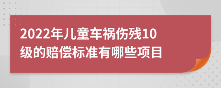 2022年儿童车祸伤残10级的赔偿标准有哪些项目