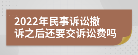 2022年民事诉讼撤诉之后还要交诉讼费吗