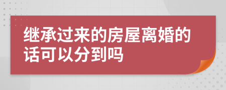 继承过来的房屋离婚的话可以分到吗