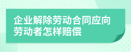 企业解除劳动合同应向劳动者怎样赔偿