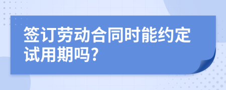 签订劳动合同时能约定试用期吗?