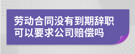 劳动合同没有到期辞职可以要求公司赔偿吗