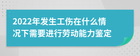 2022年发生工伤在什么情况下需要进行劳动能力鉴定