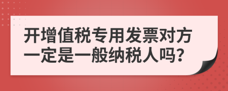开增值税专用发票对方一定是一般纳税人吗？