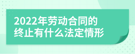 2022年劳动合同的终止有什么法定情形