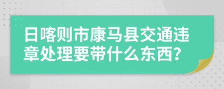 日喀则市康马县交通违章处理要带什么东西？