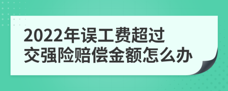 2022年误工费超过交强险赔偿金额怎么办