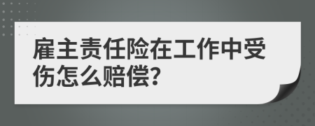 雇主责任险在工作中受伤怎么赔偿？
