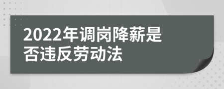 2022年调岗降薪是否违反劳动法