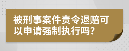 被刑事案件责令退赔可以申请强制执行吗？