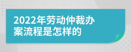 2022年劳动仲裁办案流程是怎样的