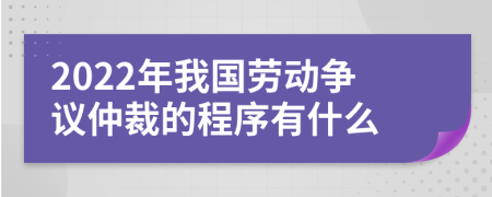 2022年我国劳动争议仲裁的程序有什么