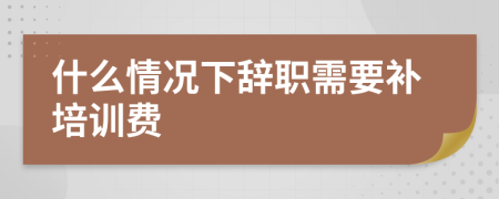 什么情况下辞职需要补培训费