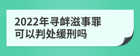 2022年寻衅滋事罪可以判处缓刑吗