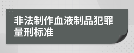 非法制作血液制品犯罪量刑标准