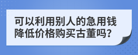 可以利用别人的急用钱降低价格购买古董吗？