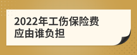 2022年工伤保险费应由谁负担