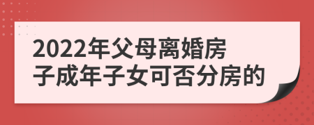 2022年父母离婚房子成年子女可否分房的