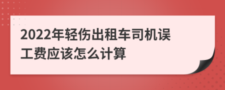 2022年轻伤出租车司机误工费应该怎么计算