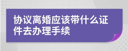 协议离婚应该带什么证件去办理手续