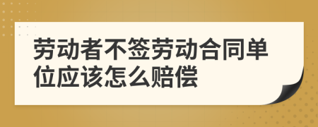 劳动者不签劳动合同单位应该怎么赔偿