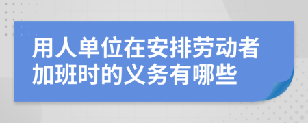 用人单位在安排劳动者加班时的义务有哪些