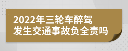 2022年三轮车醉驾发生交通事故负全责吗