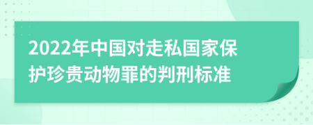 2022年中国对走私国家保护珍贵动物罪的判刑标准