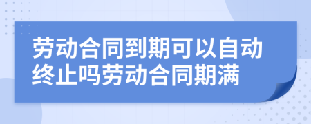 劳动合同到期可以自动终止吗劳动合同期满