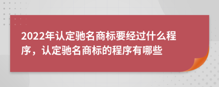 2022年认定驰名商标要经过什么程序，认定驰名商标的程序有哪些