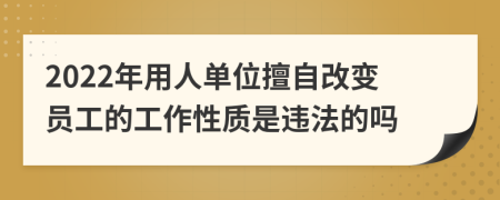2022年用人单位擅自改变员工的工作性质是违法的吗