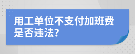 用工单位不支付加班费是否违法？