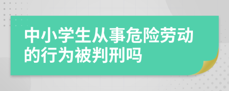 中小学生从事危险劳动的行为被判刑吗