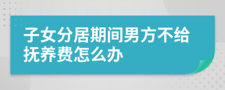 子女分居期间男方不给抚养费怎么办