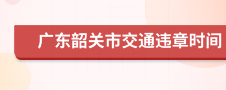 广东韶关市交通违章时间