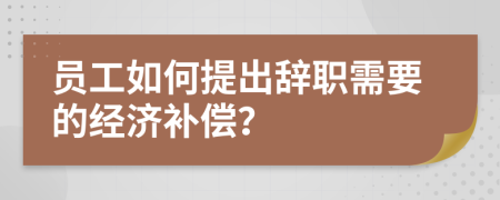 员工如何提出辞职需要的经济补偿？