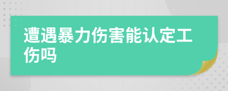 遭遇暴力伤害能认定工伤吗