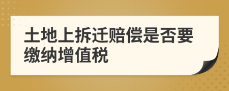 土地上拆迁赔偿是否要缴纳增值税