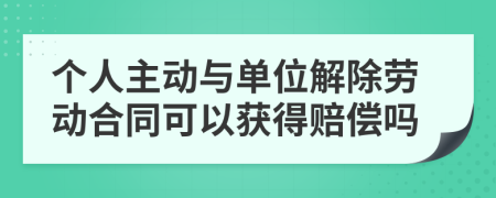 个人主动与单位解除劳动合同可以获得赔偿吗