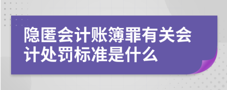 隐匿会计账簿罪有关会计处罚标准是什么