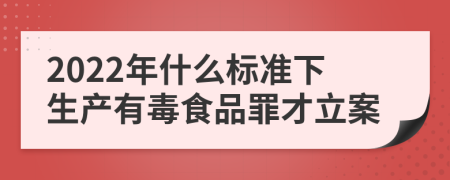 2022年什么标准下生产有毒食品罪才立案