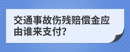 交通事故伤残赔偿金应由谁来支付？