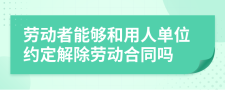 劳动者能够和用人单位约定解除劳动合同吗