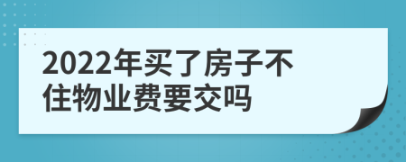 2022年买了房子不住物业费要交吗