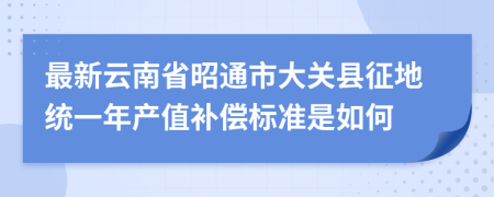 最新云南省昭通市大关县征地统一年产值补偿标准是如何