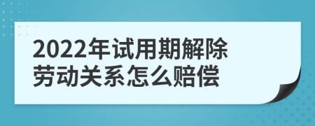 2022年试用期解除劳动关系怎么赔偿