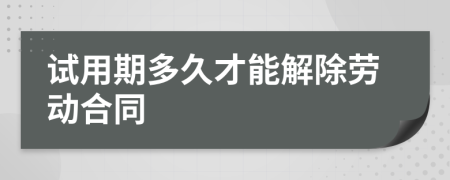 试用期多久才能解除劳动合同