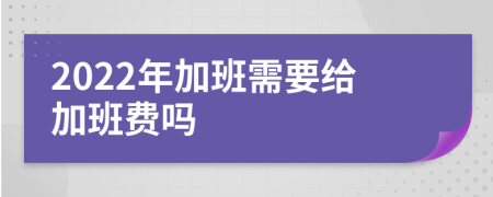 2022年加班需要给加班费吗
