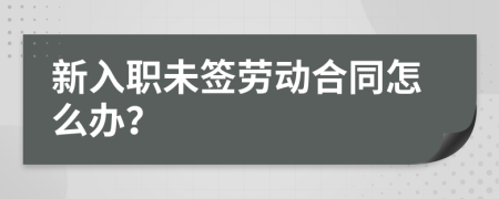 新入职未签劳动合同怎么办？